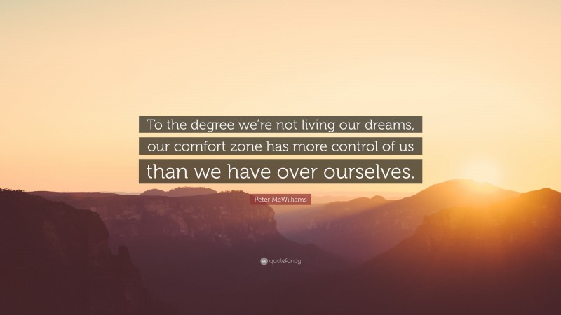 Peter McWilliams Quote: “To the degree we’re not living our dreams, our comfort zone has more control of us than we have over ourselves.”