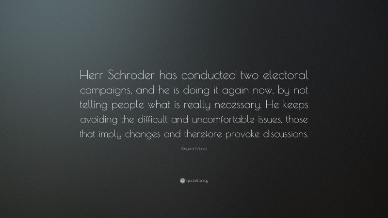 Angela Merkel Quote: “Herr Schroder has conducted two electoral campaigns, and he is doing it again now, by not telling people what is really necessary. He keeps avoiding the difficult and uncomfortable issues, those that imply changes and therefore provoke discussions.”