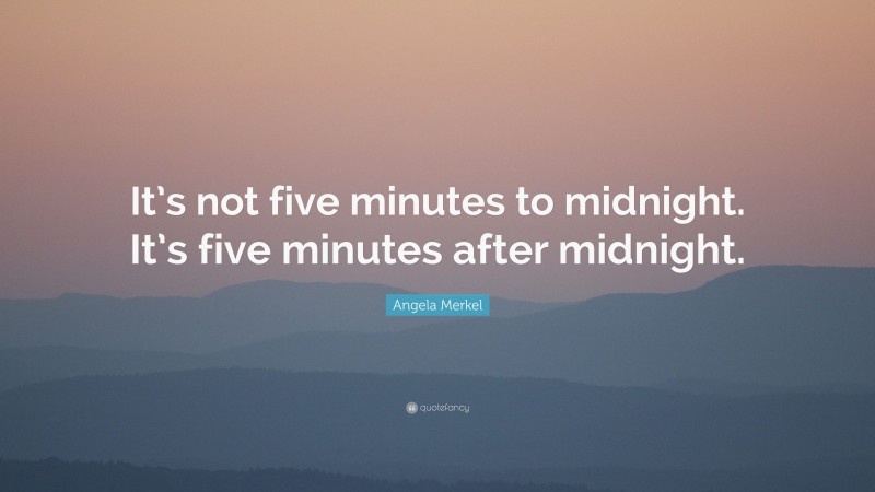 Angela Merkel Quote: “It’s not five minutes to midnight. It’s five minutes after midnight.”