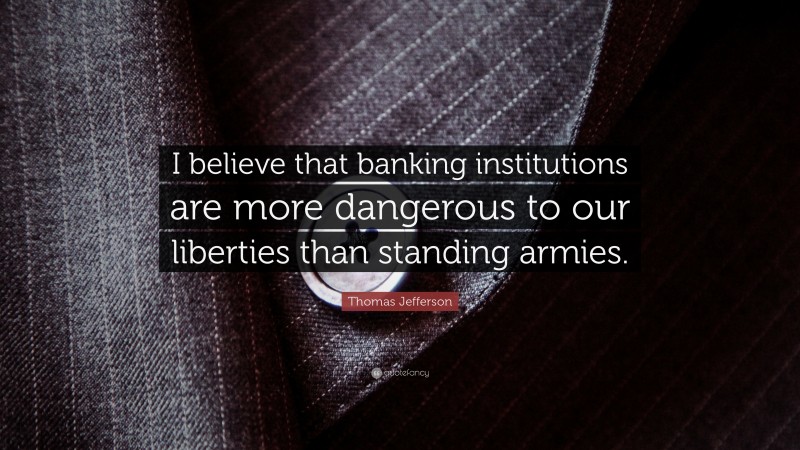 Thomas Jefferson Quote: “I believe that banking institutions are more dangerous to our liberties than standing armies.”