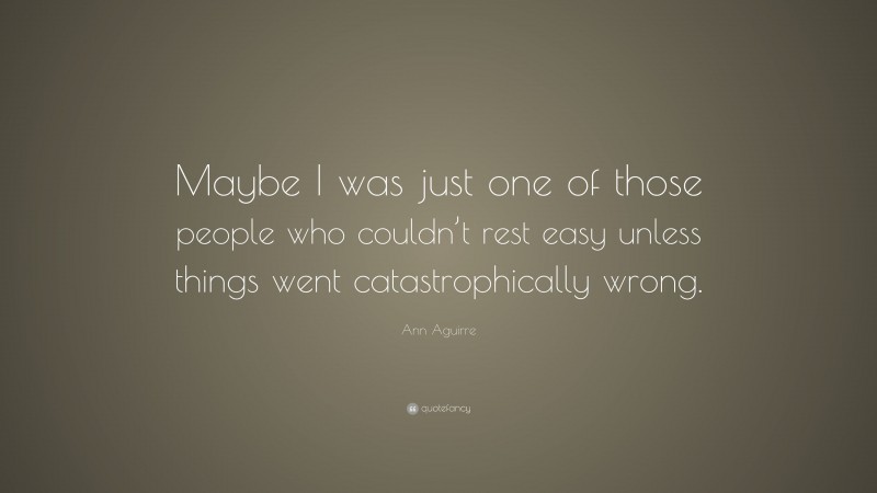 Ann Aguirre Quote: “Maybe I was just one of those people who couldn’t rest easy unless things went catastrophically wrong.”