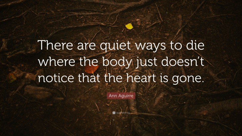 Ann Aguirre Quote: “There are quiet ways to die where the body just doesn’t notice that the heart is gone.”