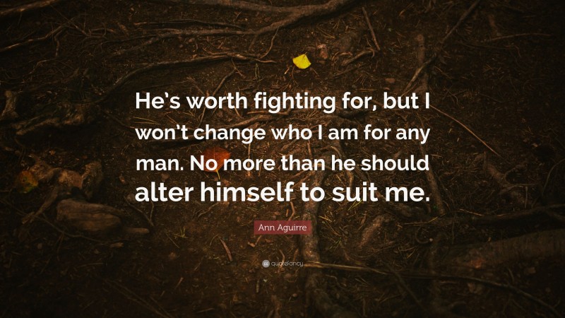 Ann Aguirre Quote: “He’s worth fighting for, but I won’t change who I am for any man. No more than he should alter himself to suit me.”