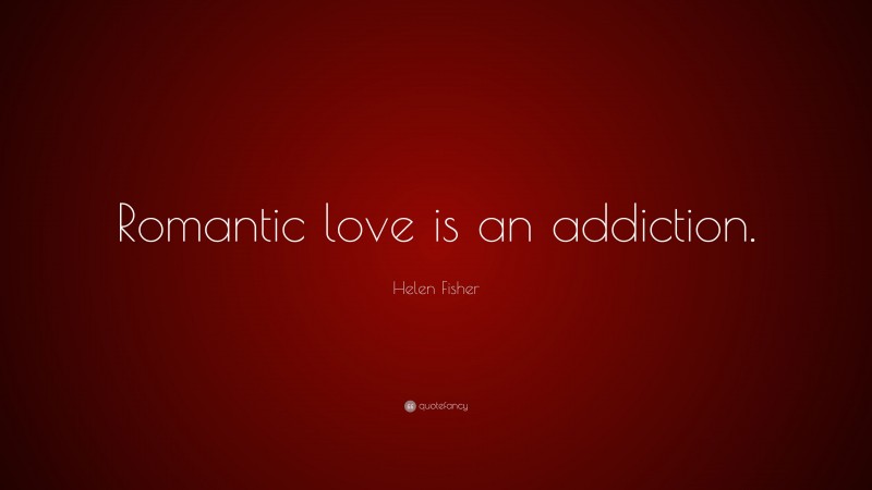 Helen Fisher Quote: “Romantic love is an addiction.”