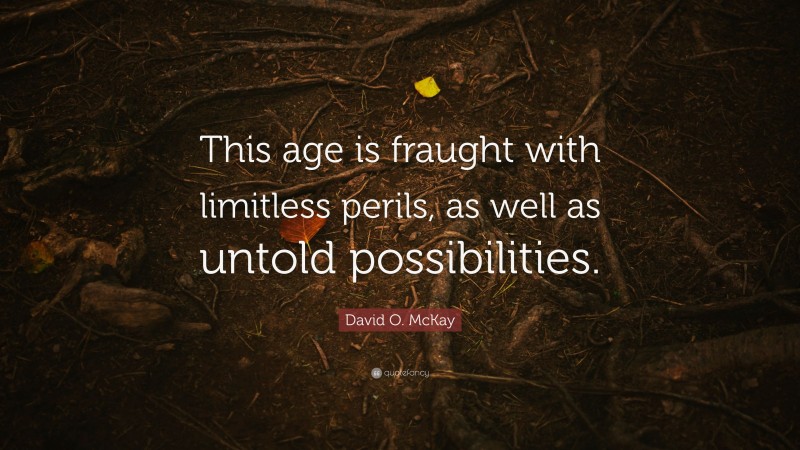 David O. McKay Quote: “This age is fraught with limitless perils, as well as untold possibilities.”