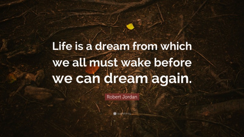 Robert Jordan Quote: “Life is a dream from which we all must wake before we can dream again.”