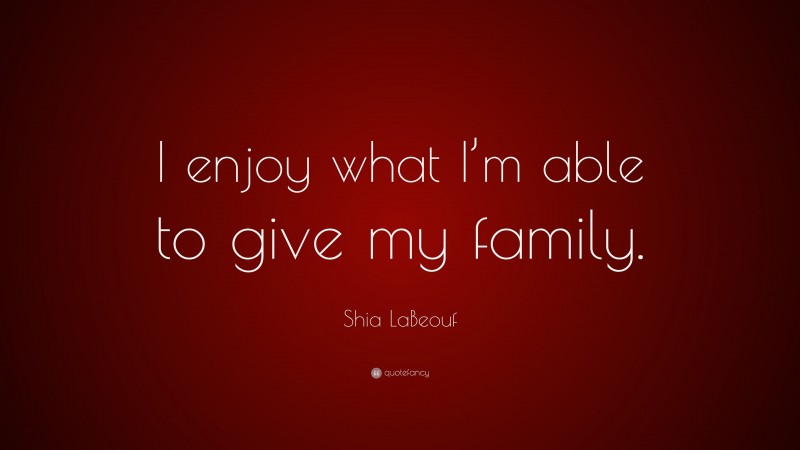 Shia LaBeouf Quote: “I enjoy what I’m able to give my family.”