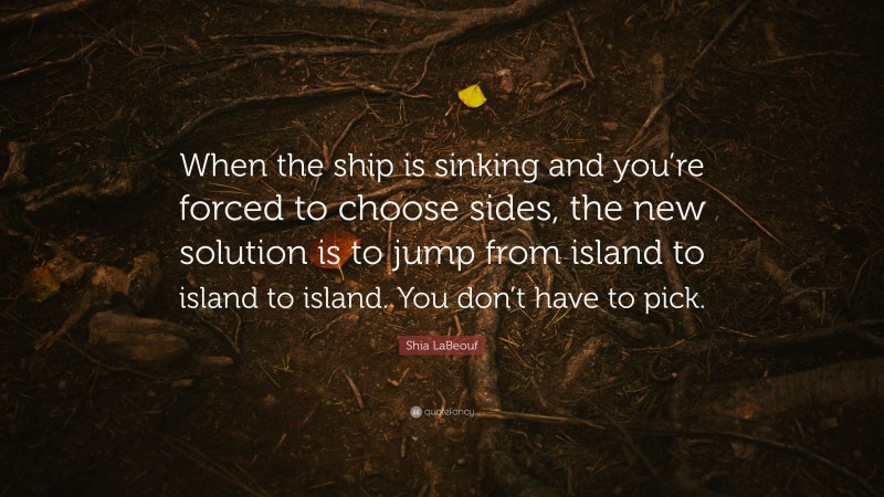 Shia LaBeouf Quote: “When the ship is sinking and you’re forced to choose sides, the new solution is to jump from island to island to island. You don’t have to pick.”