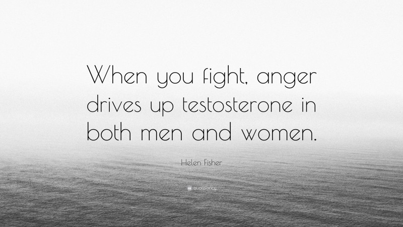Helen Fisher Quote: “When you fight, anger drives up testosterone in both men and women.”