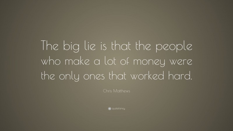Chris Matthews Quote: “The big lie is that the people who make a lot of money were the only ones that worked hard.”