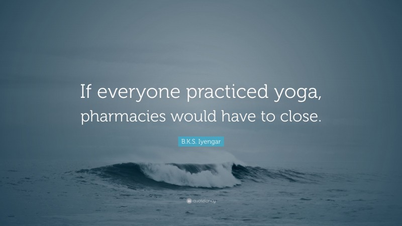 B.K.S. Iyengar Quote: “If everyone practiced yoga, pharmacies would have to close.”