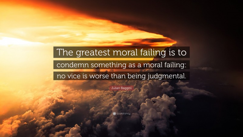 Julian Baggini Quote: “The greatest moral failing is to condemn something as a moral failing: no vice is worse than being judgmental.”