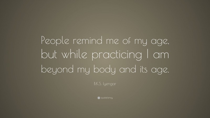 B.K.S. Iyengar Quote: “People remind me of my age, but while practicing I am beyond my body and its age.”