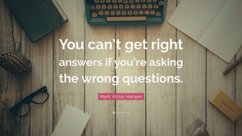 Mark Victor Hansen Quote: “You can’t get right answers if you’re asking the wrong questions.”