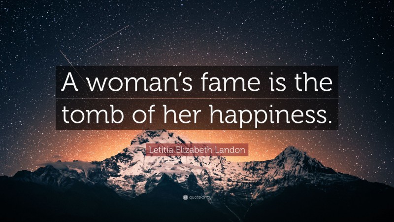 Letitia Elizabeth Landon Quote: “A woman’s fame is the tomb of her happiness.”