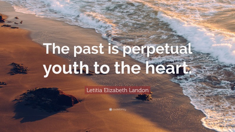 Letitia Elizabeth Landon Quote: “The past is perpetual youth to the heart.”