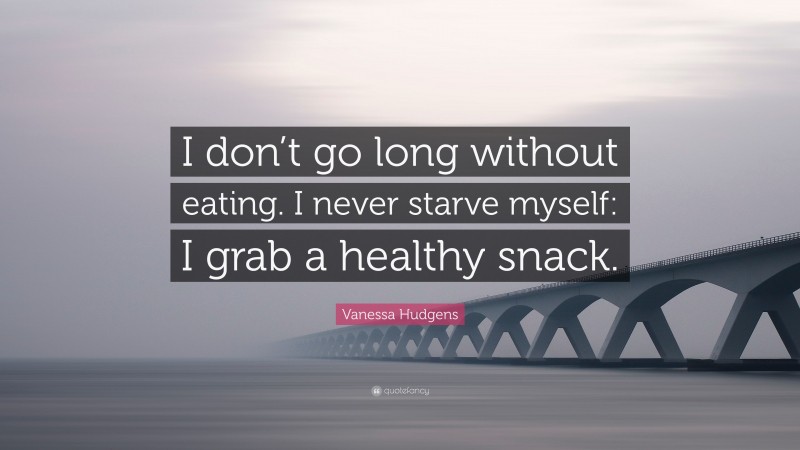 Vanessa Hudgens Quote: “I don’t go long without eating. I never starve myself: I grab a healthy snack.”