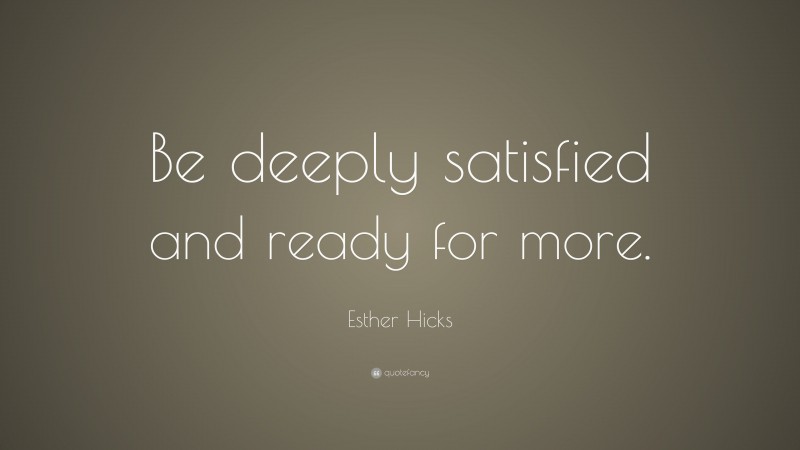 Esther Hicks Quote: “Be deeply satisfied and ready for more.”