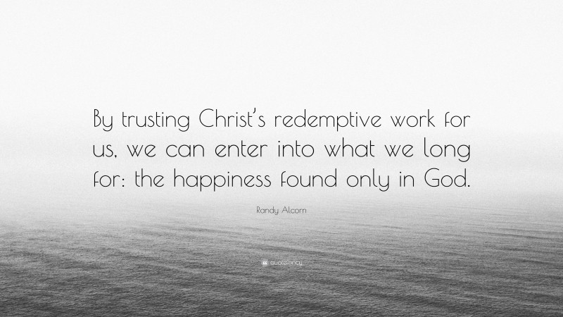 Randy Alcorn Quote: “By trusting Christ’s redemptive work for us, we can enter into what we long for: the happiness found only in God.”