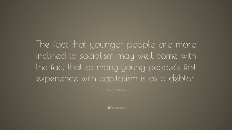 Chris Matthews Quote: “The fact that younger people are more inclined to socialism may well come with the fact that so many young people’s first experience with capitalism is as a debtor.”