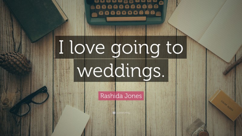 Rashida Jones Quote: “I love going to weddings.”