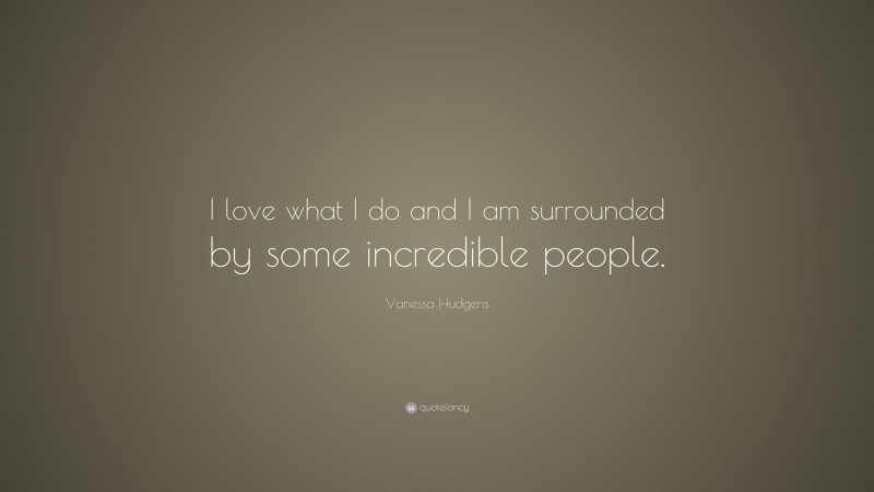 Vanessa Hudgens Quote: “I love what I do and I am surrounded by some incredible people.”