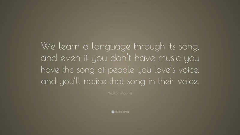 Wynton Marsalis Quote: “We learn a language through its song, and even if you don’t have music you have the song of people you love’s voice, and you’ll notice that song in their voice.”