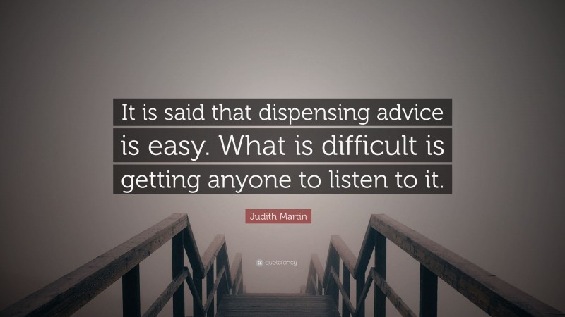 Judith Martin Quote: “It is said that dispensing advice is easy. What is difficult is getting anyone to listen to it.”