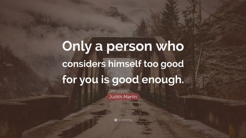 Judith Martin Quote: “Only a person who considers himself too good for you is good enough.”