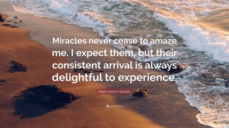 Mark Victor Hansen Quote: “Miracles never cease to amaze me. I expect them, but their consistent arrival is always delightful to experience.”