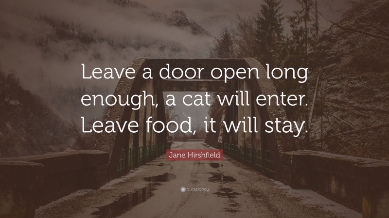 Jane Hirshfield Quote: “Leave a door open long enough, a cat will enter. Leave food, it will stay.”