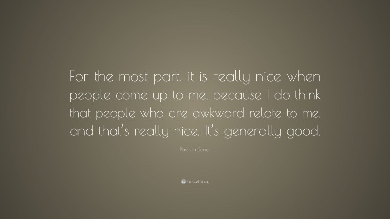 Rashida Jones Quote: “For the most part, it is really nice when people come up to me, because I do think that people who are awkward relate to me, and that’s really nice. It’s generally good.”