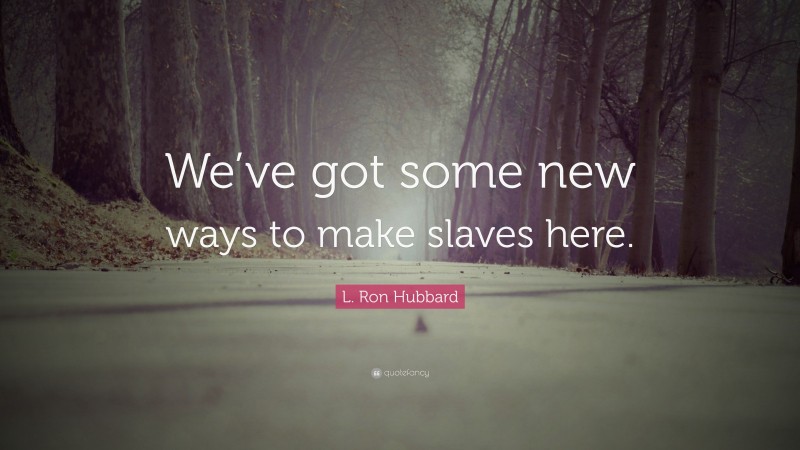 L. Ron Hubbard Quote: “We’ve got some new ways to make slaves here.”