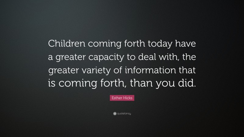 Esther Hicks Quote: “Children coming forth today have a greater capacity to deal with, the greater variety of information that is coming forth, than you did.”