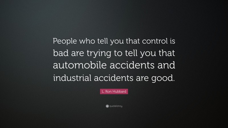 L. Ron Hubbard Quote: “People who tell you that control is bad are trying to tell you that automobile accidents and industrial accidents are good.”