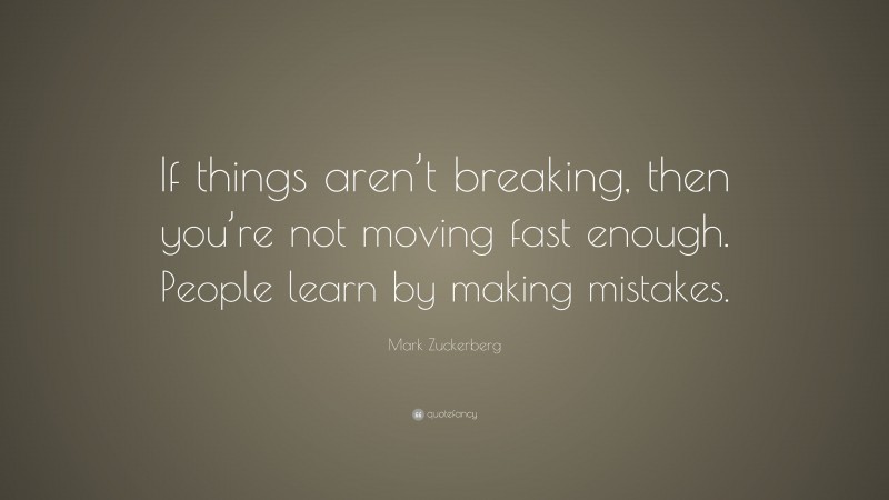 Mark Zuckerberg Quote: “If things aren’t breaking, then you’re not moving fast enough. People learn by making mistakes.”