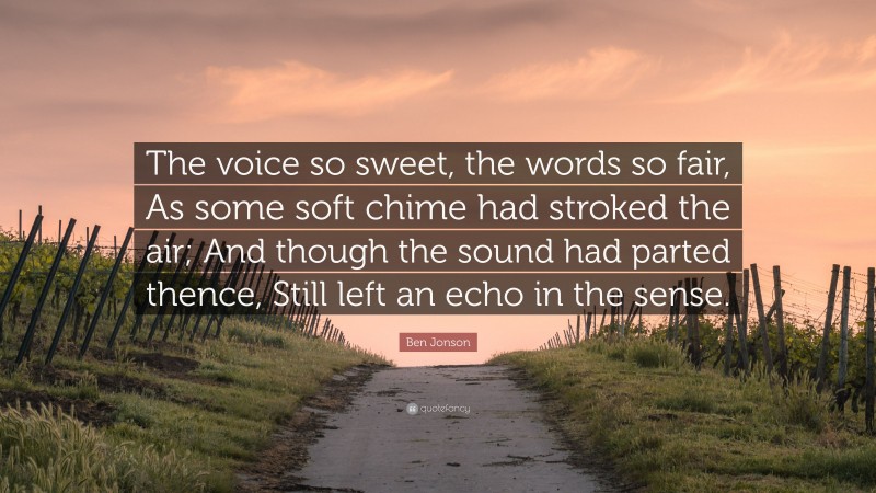 Ben Jonson Quote: “The voice so sweet, the words so fair, As some soft chime had stroked the air; And though the sound had parted thence, Still left an echo in the sense.”