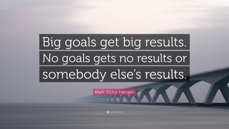 Mark Victor Hansen Quote: “Big goals get big results. No goals gets no results or somebody else’s results.”