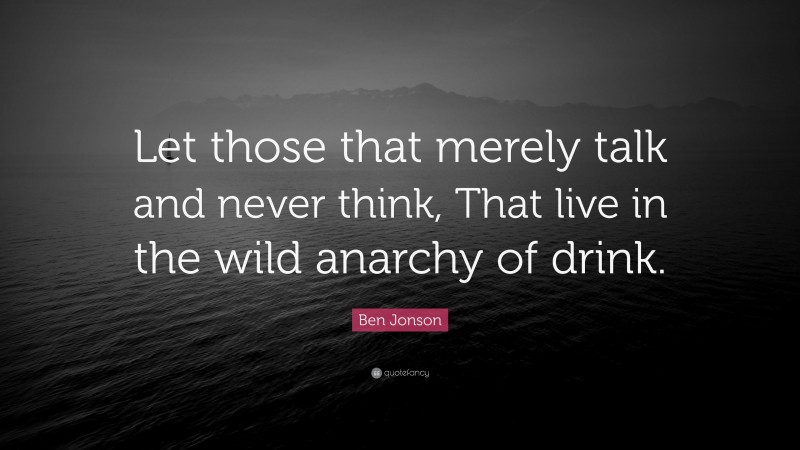 Ben Jonson Quote: “Let those that merely talk and never think, That live in the wild anarchy of drink.”