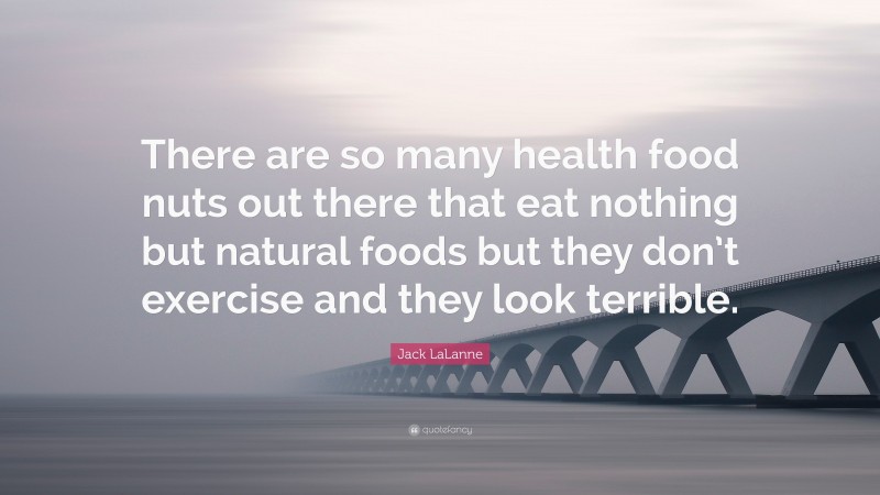 Jack LaLanne Quote: “There are so many health food nuts out there that eat nothing but natural foods but they don’t exercise and they look terrible.”
