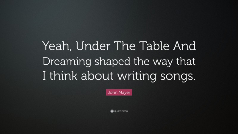 John Mayer Quote: “Yeah, Under The Table And Dreaming shaped the way that I think about writing songs.”