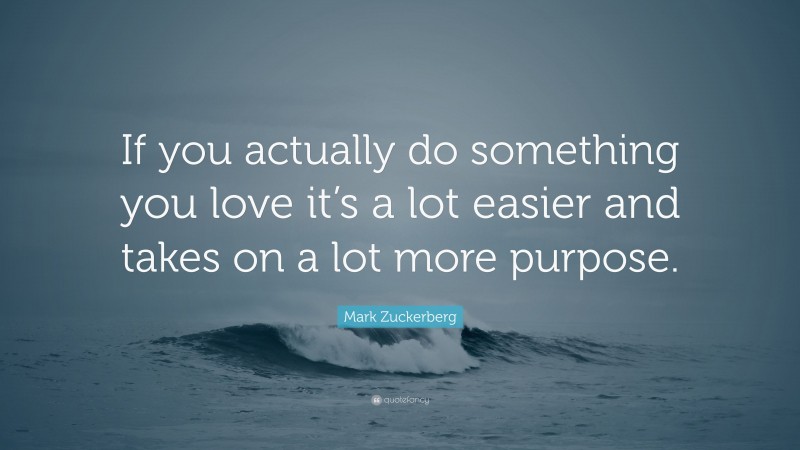 Mark Zuckerberg Quote: “If you actually do something you love it’s a lot easier and takes on a lot more purpose.”