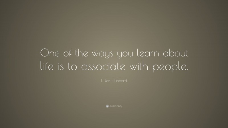 L. Ron Hubbard Quote: “One of the ways you learn about life is to associate with people.”
