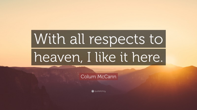 Colum McCann Quote: “With all respects to heaven, I like it here.”