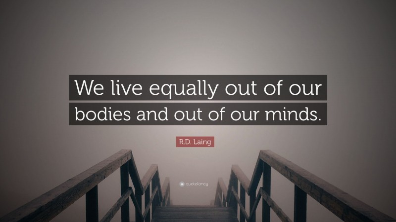 R.D. Laing Quote: “We live equally out of our bodies and out of our minds.”