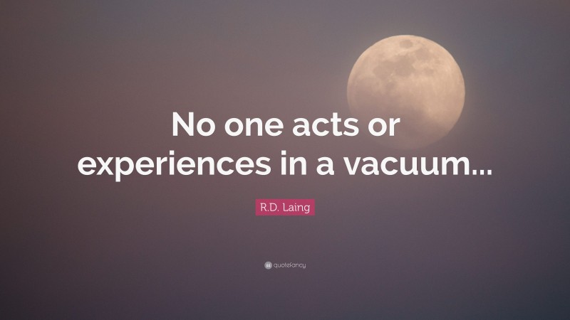 R.D. Laing Quote: “No one acts or experiences in a vacuum...”