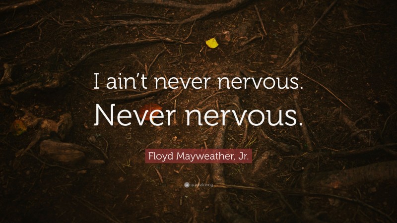 Floyd Mayweather, Jr. Quote: “I ain’t never nervous. Never nervous.”