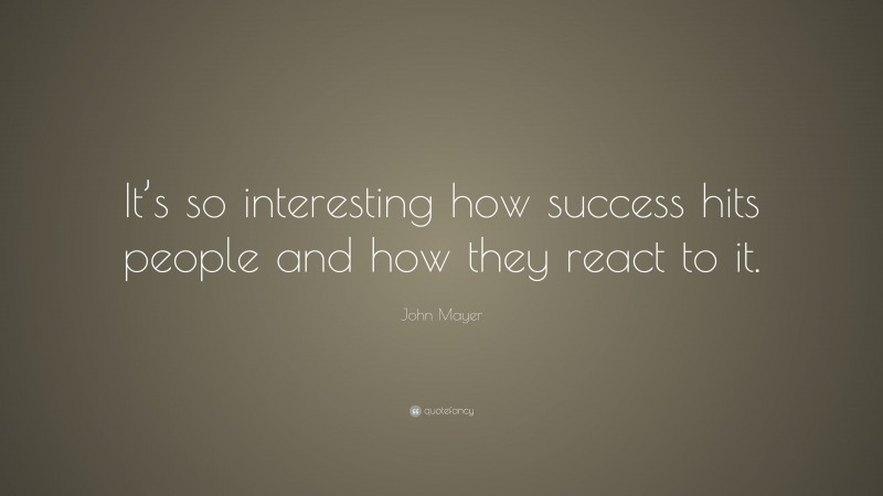 John Mayer Quote: “It’s so interesting how success hits people and how they react to it.”