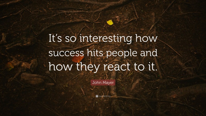 John Mayer Quote: “It’s so interesting how success hits people and how they react to it.”