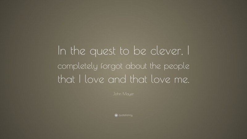 John Mayer Quote: “In the quest to be clever, I completely forgot about the people that I love and that love me.”